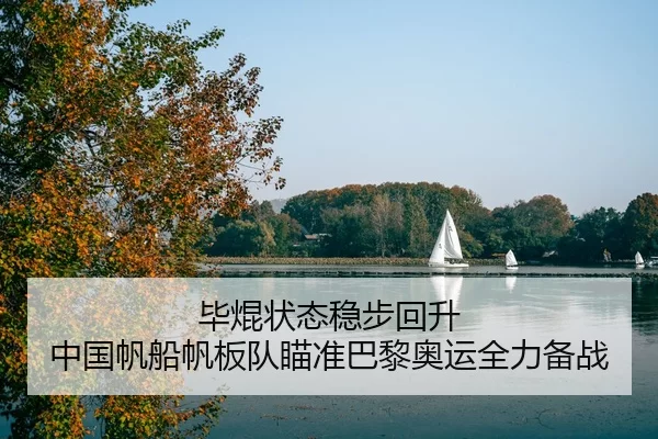 毕焜状态稳步回升 中国帆船帆板队瞄准巴黎奥运全力备战