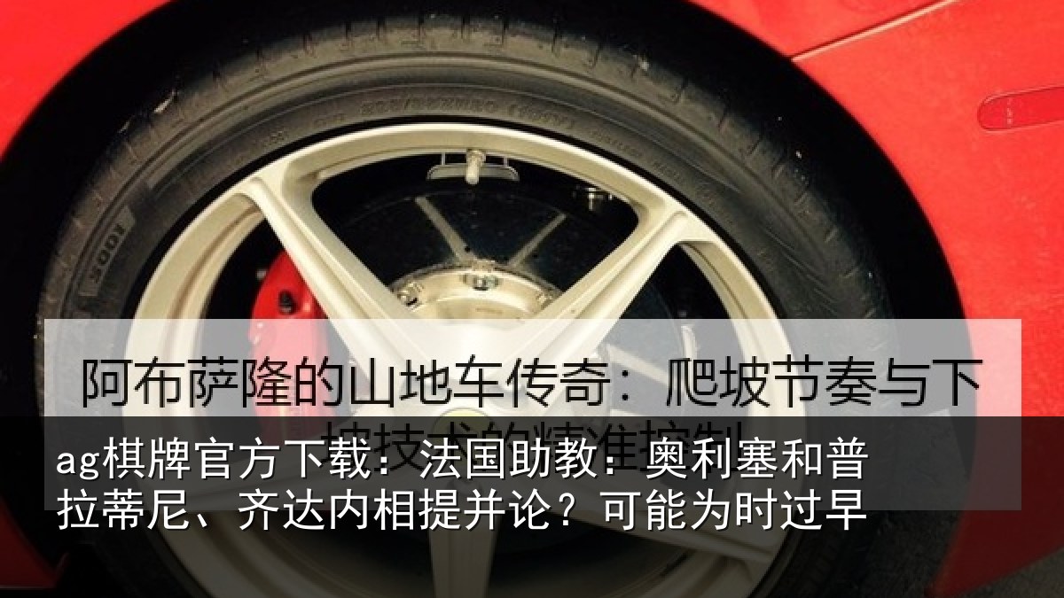 ag棋牌官方下载：法国助教：奥利塞和普拉蒂尼、齐达内相提并论？可能为时过早
