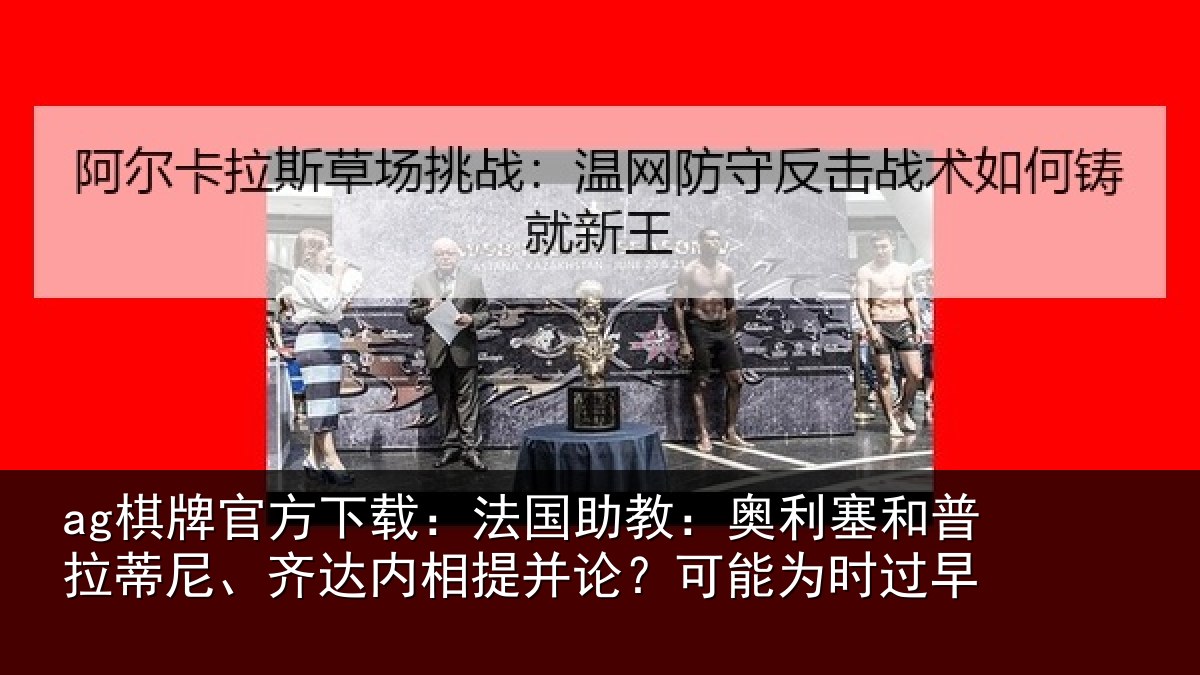 ag棋牌官方下载：法国助教：奥利塞和普拉蒂尼、齐达内相提并论？可能为时过早
