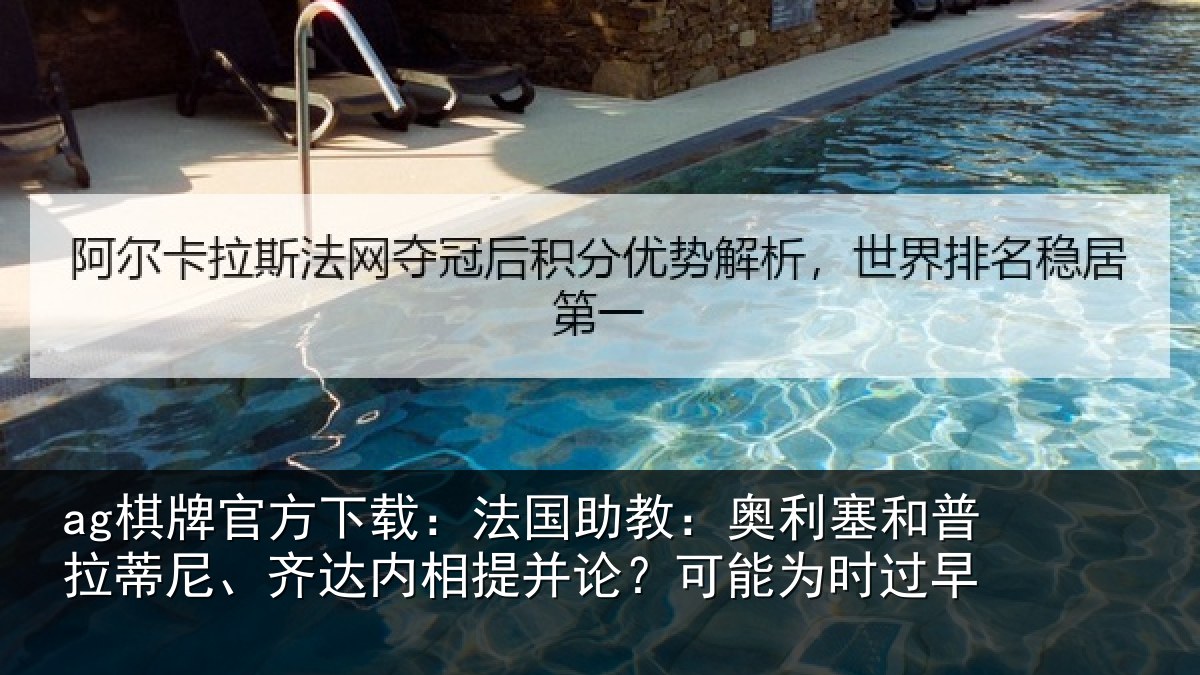 ag棋牌官方下载：法国助教：奥利塞和普拉蒂尼、齐达内相提并论？可能为时过早