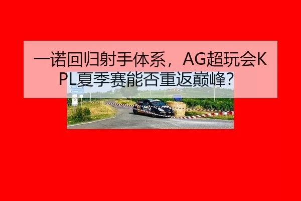 一诺回归射手体系，AG超玩会KPL夏季赛能否重返巅峰？