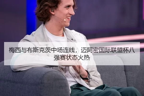 梅西与布斯克茨中场连线，迈阿密国际联盟杯八强赛状态火热