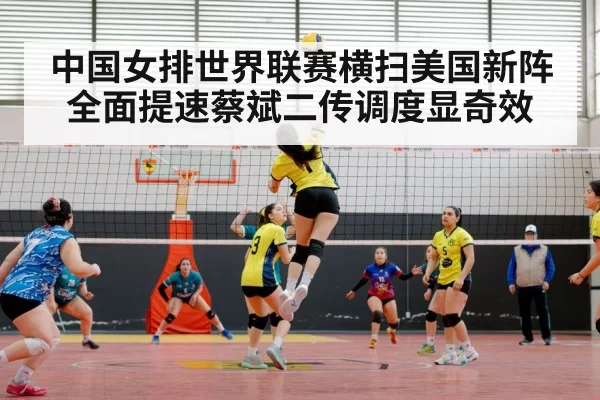 中国女排世界联赛横扫美国新阵全面提速蔡斌二传调度显奇效