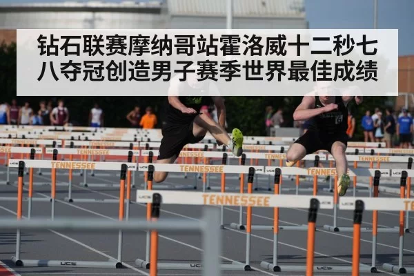 钻石联赛摩纳哥站霍洛威十二秒七八夺冠创造男子赛季世界最佳成绩