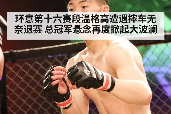 环意第十六赛段温格高遭遇摔车无奈退赛 总冠军悬念再度掀起大波澜